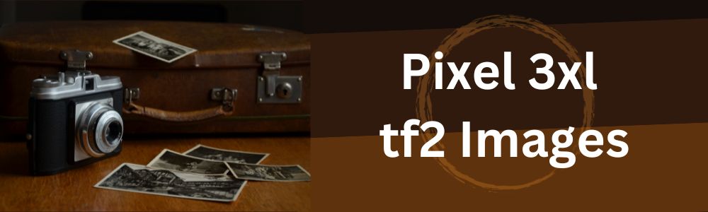 Exploring the Pixel 3XL TF2 Images