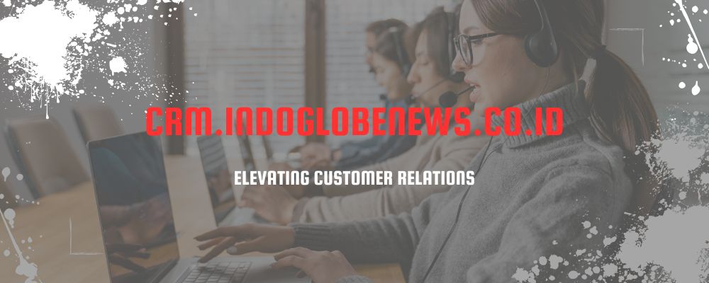 CRM.indoglobenews.co.id – Elevating Customer Relations